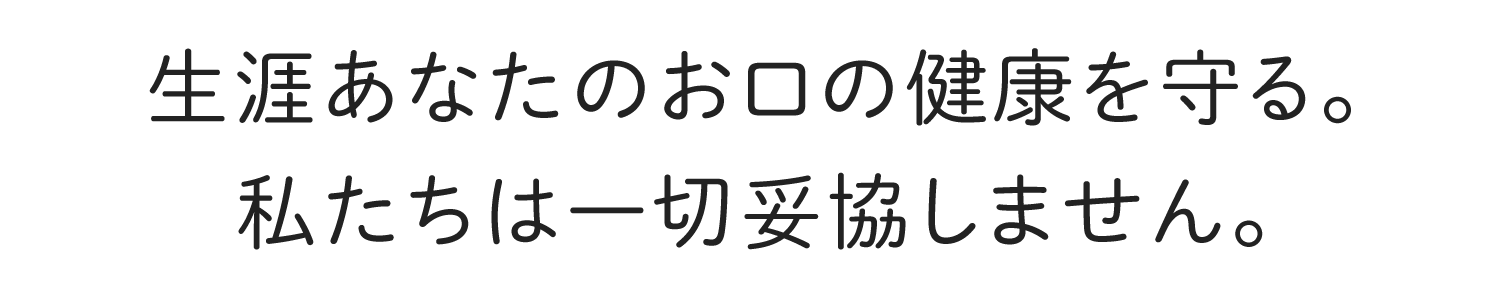 生涯あなたのお口の健康を守る。 私たちは一切妥協しません。